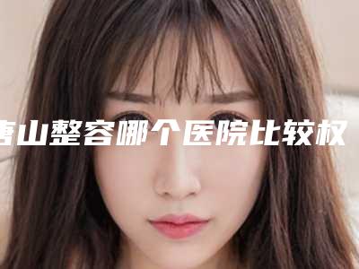 唐山整容哪个医院比较权威?