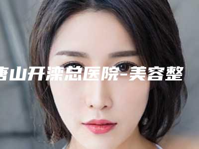 唐山开滦总医院-美容整形医院中不中-推荐杨晓林医生,文臣娟医生,赵绍明医生