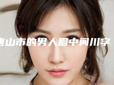 唐山市的男人眉中间川字纹医院-唐山恩禾有颜医疗美容诊所常在排名榜
