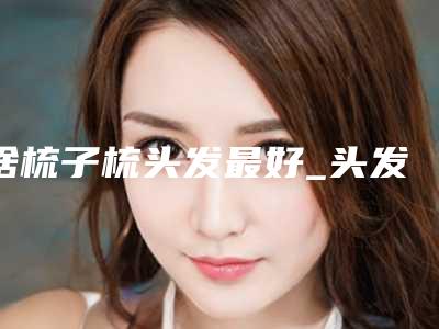 啥梳子梳头发最好_头发打结吃什么好