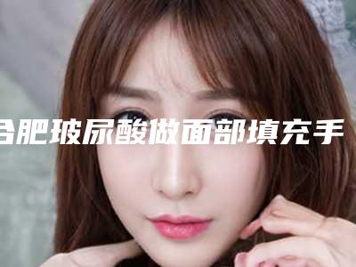 合肥玻尿酸做面部填充手术的的价格是多少-合肥玻尿酸做面部填充的价格在多少左右
