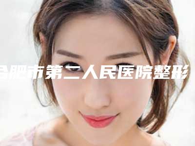 合肥市第二人民医院整形美容外科,合肥市第二人民医院(整形外科)口碑、实力充分PK