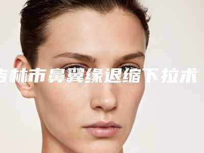 吉林市鼻翼缘退缩下拉术最好的医院-吉林市昌邑美道家医疗美容门诊部个个实力不俗