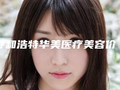 呼和浩特华美医疗美容价格(费用)清单医院-擅长项目小耳畸形整形等