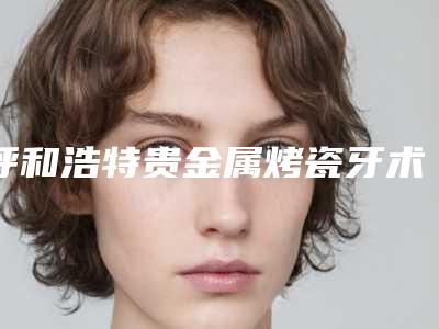 呼和浩特贵金属烤瓷牙术作用维持的时间有多久