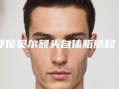 呼伦贝尔额头自体脂肪移植的价格大概是多少钱