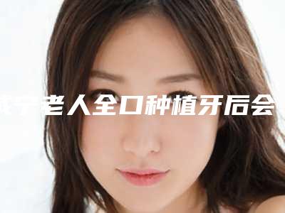 咸宁老人全口种植牙后会有什么副作用吗