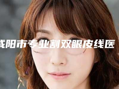 咸阳市专业割双眼皮线医生哪个更好一些(金宝玉主任医师医生盘点实力专家)