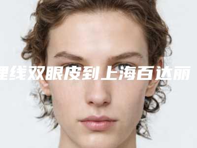 埋线双眼皮到上海百达丽正规（百嘉丽埋线双眼皮多少钱）