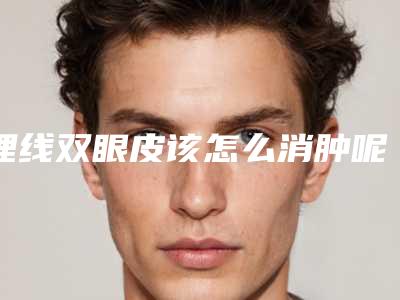 埋线双眼皮该怎么消肿呢(埋线双眼皮该怎么消肿呢图片)