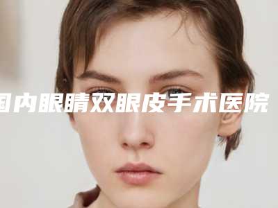国内眼睛双眼皮手术医院排名:眼睛双眼皮手术医院前50位名单看个够