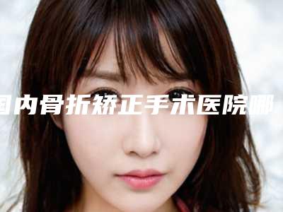 中国下颌骨外斜嵴医院推荐:下颌骨外斜嵴医院前50名专业机构上线