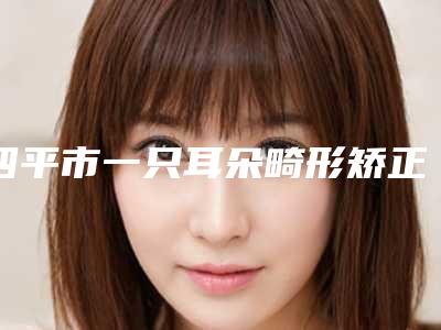 四平市一只耳朵畸形矫正整形医院在榜清单前十名依次盘点(公主岭嫣然医疗美容门诊都被大家熟知)