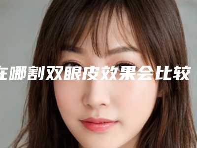 在哪割双眼皮效果会比较好呢（双眼皮割什么样的好）