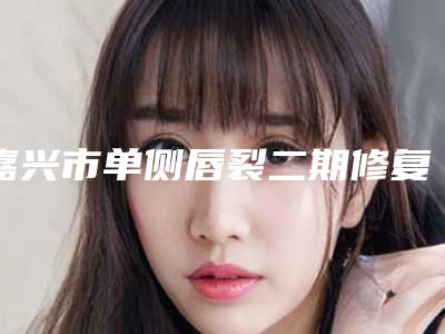 嘉兴市单侧唇裂二期修复术医生在榜清单个个都是王牌-嘉兴市单侧唇裂二期修复术整形医生
