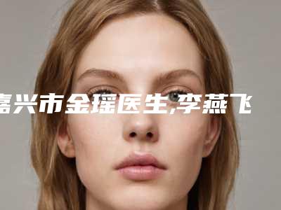 嘉兴市金瑶医生,李燕飞医生鼻甲等离子射频消融术实力差距不大