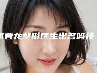 何晋龙整形医生出名吗技术评价先天性大小眼矫正整形价格表参考