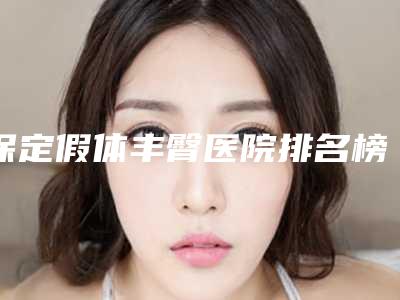 保定假体丰臀医院排名榜十位,保定世纪协和拔得头筹,第四名知名度很高