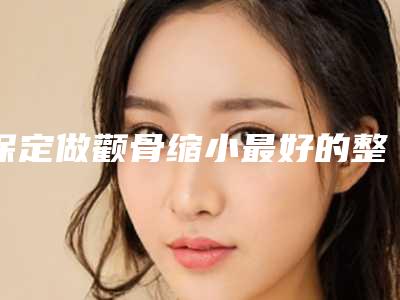 保定做颧骨缩小最好的整形医院是哪个?