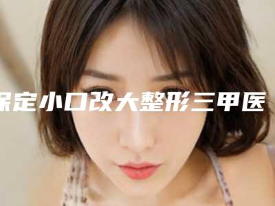 保定小口改大整形三甲医院哪个更正规？