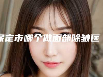 保定市哪个做面部除皱医院好(保定市新市区发业医疗美容诊所整形价格查询)