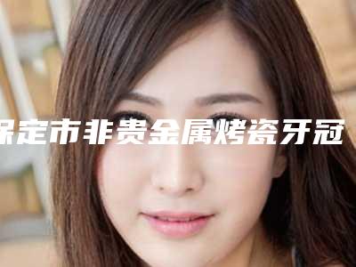 保定市非贵金属烤瓷牙冠医院排行前七公认名单(保定合众口腔人气医生介绍)