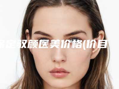 保定驭颜医美价格(价目)表新版发布附做脸部疤痕手术案例