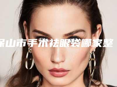 保山市手术祛眼袋哪家整形技术好-保山典范医疗美容门诊部技术+口碑点评