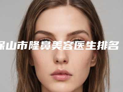 保山市隆鼻美容医生排名榜好评医生正在计算中-杜承隆整形医生