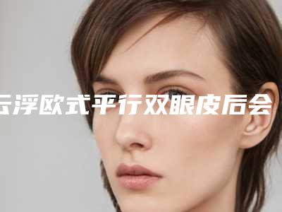 云浮欧式平行双眼皮后会影响生活吗