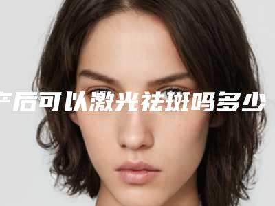 产后可以激光祛斑吗多少钱(产后可以激光祛斑吗要多少钱)
