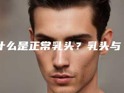 什么是正常乳头?乳头与乳晕解剖构造 乳晕乳头整形手术流程是怎样的?