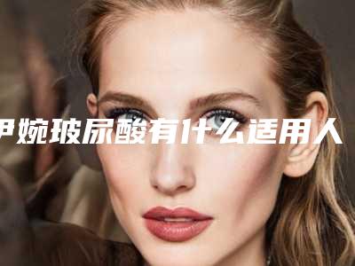 伊婉玻尿酸有什么适用人群_伊婉玻尿酸美容适合人群有哪些