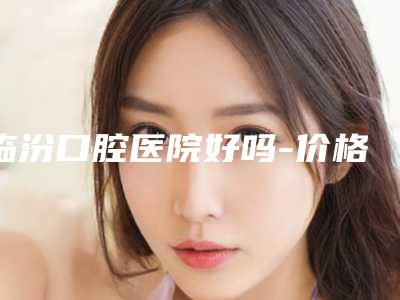 临汾口腔医院好吗-价格(收费标准)手术曝光