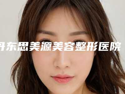 丹东思美源美容整形医院,丹东富雅华医美容整形诊所口碑实力强强比拼