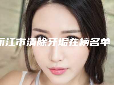丽江市清除牙垢在榜名单前十实力评出-丽江市清除牙垢口腔医生
