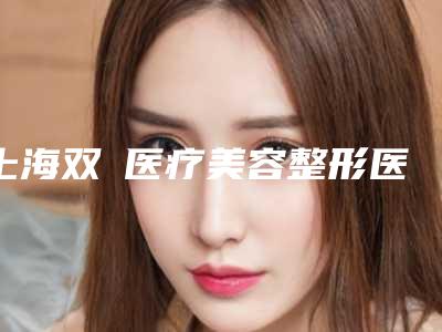 上海双孖医疗美容整形医院,上海圣丽安医疗美容门诊部地址在哪收费价格表