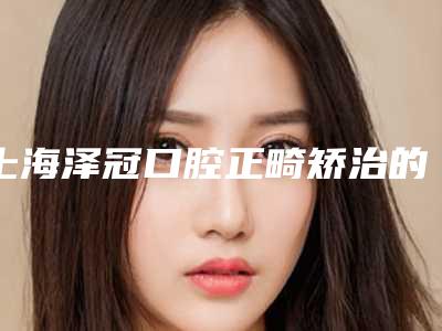 上海泽冠口腔正畸矫治的价格需要多少