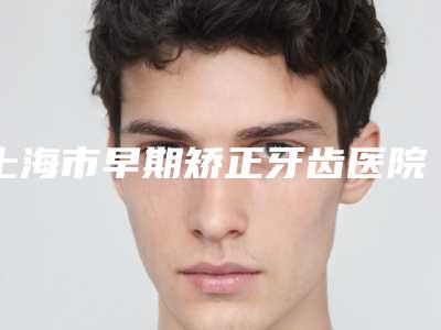 上海市早期矫正牙齿医院上榜清单top10强整理推荐(上海维乐口腔维曼门诊部口碑、实力一一盘点)