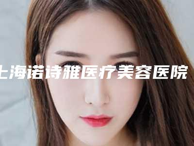 上海诺诗雅医疗美容医院怎么样？简介全新公开！收费参考~