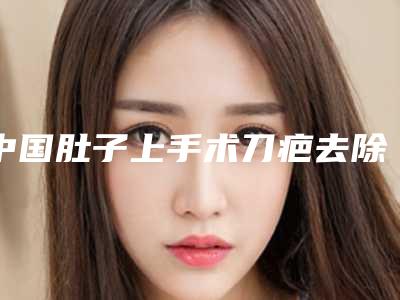 中国肚子上手术刀疤去除医院排名:肚子上手术刀疤去除医院前50详情