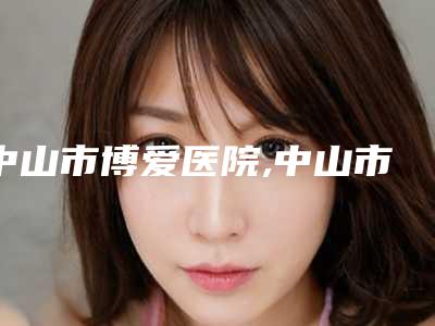 中山市博爱医院,中山市尹姬美容你比较看好哪一家