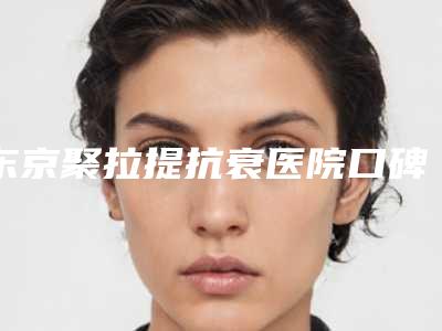 东京聚拉提抗衰医院口碑排名相关情况