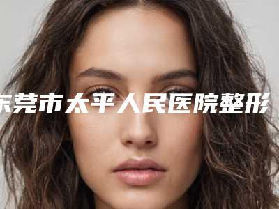 东莞市太平人民医院整形外科咨询-推荐陈晓武医生,廖旭锋医生