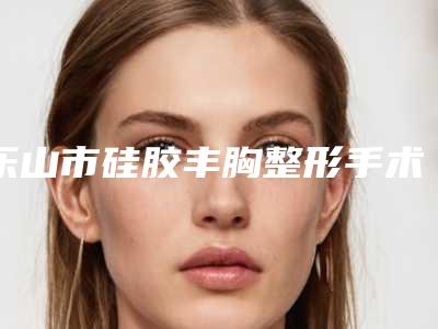 乐山市硅胶丰胸整形手术整形医生哪几个效果好-罗骏医生费用价格预览