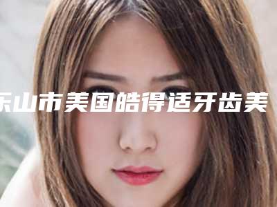 乐山市美国皓得适牙齿美白医院上榜名单是专家大咖(乐山杨华云口腔诊所比较专业)