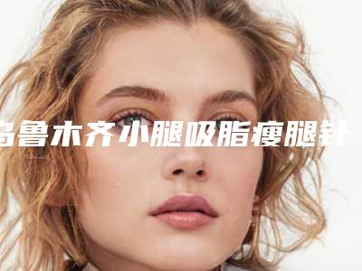 乌鲁木齐小腿吸脂瘦腿针术的价格受哪些因素影响
