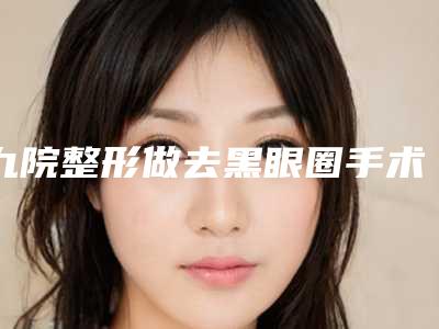 九院整形做去黑眼圈手术多少钱-肉毒素能去眼袋黑眼圈