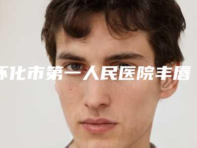 怀化市第一人民医院丰唇整形价格一览表技术等级_医生信息