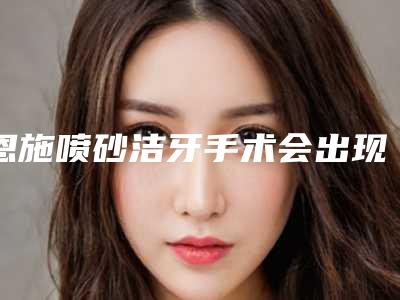 恩施喷砂洁牙手术会出现什么风险吗